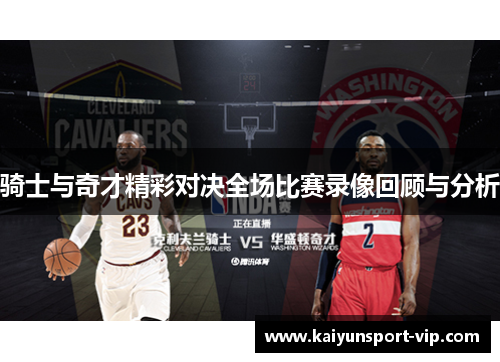骑士与奇才精彩对决全场比赛录像回顾与分析