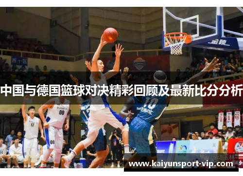 中国与德国篮球对决精彩回顾及最新比分分析