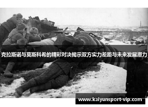 克拉斯诺与莫斯科希的精彩对决揭示双方实力差距与未来发展潜力