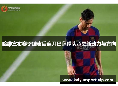 哈维宣布赛季结束后离开巴萨球队亟需新动力与方向