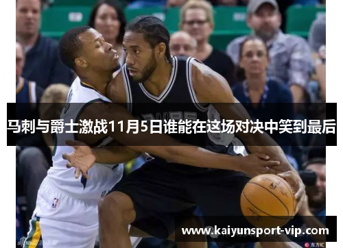 马刺与爵士激战11月5日谁能在这场对决中笑到最后