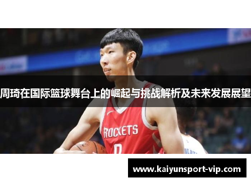 周琦在国际篮球舞台上的崛起与挑战解析及未来发展展望