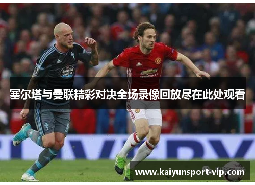 塞尔塔与曼联精彩对决全场录像回放尽在此处观看